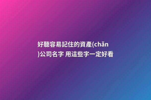 好聽容易記住的資產(chǎn)公司名字 用這些字一定好看